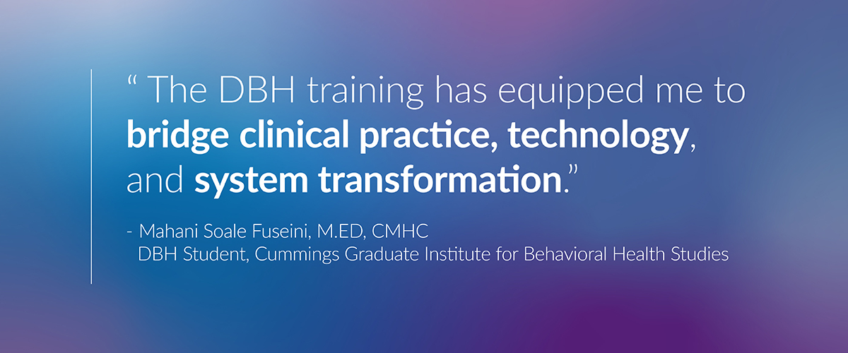 Quote from DBH student Mahani Soale Fuseini, M.ED, CMHC: “The DBH training has equipped me to bridge clinical practice, technology, and system transformation.”